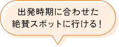 出発時期に合わせた絶賛スポットに行ける！